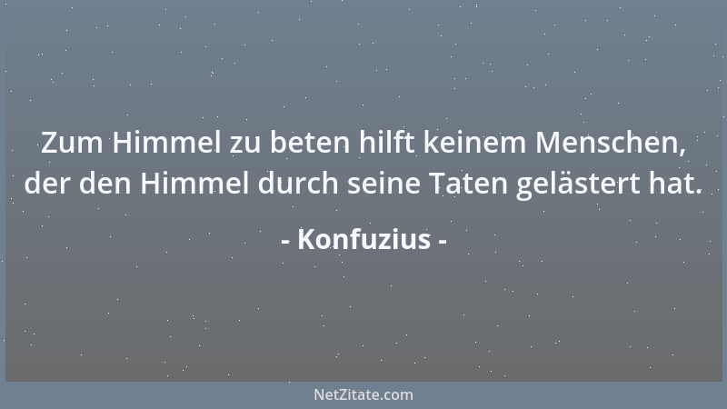 Konfuzius - Zum Himmel zu beten hilft keinem Menschen, der den Himmel durch seine Taten gelästert hat....
