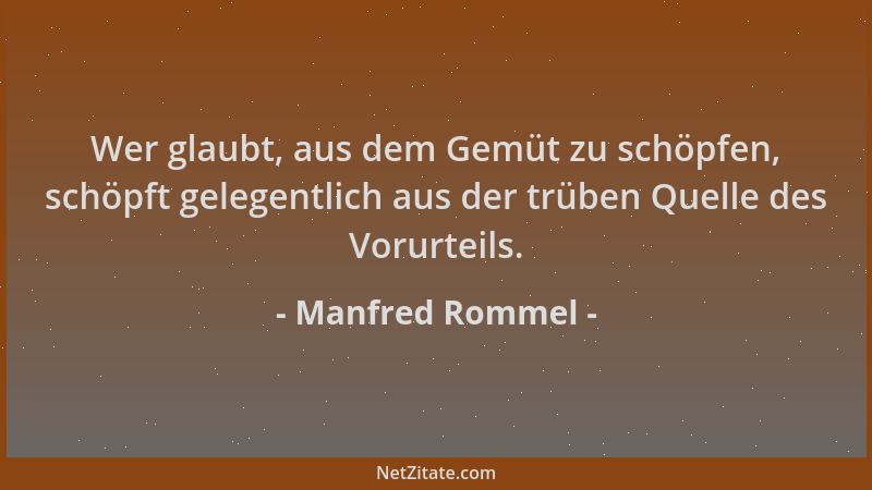 Manfred Rommel - Wer glaubt, aus dem Gemüt zu schöpfen, schöpft gelegentlich aus der trüben Quelle des Vorurteils....