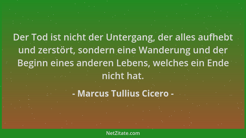 Marcus Tullius Cicero - Der Tod ist nicht der Untergang, der alles aufhebt und zerstört, sondern eine Wanderung und der Beg...