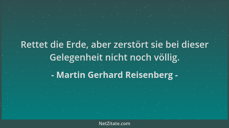 Martin Gerhard Reisenberg - Rettet die Erde, aber zerstört sie bei dieser Gelegenheit nicht noch völlig....