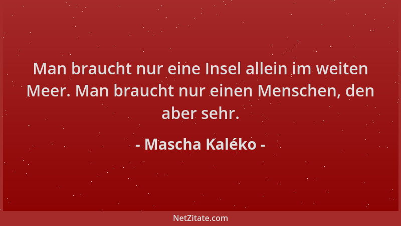 Mascha Kaléko - Man braucht nur eine Insel allein im weiten Meer. Man braucht nur einen Menschen, den aber sehr....