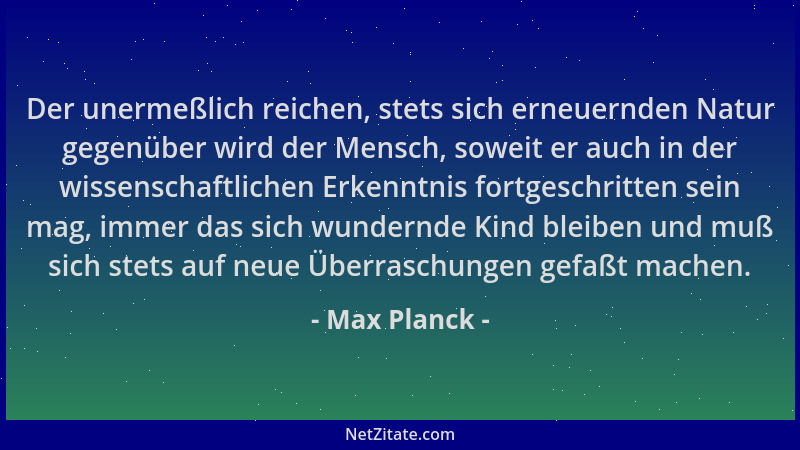 Max Planck - Der unermeßlich reichen, stets sich erneuernden Natur gegenüber wird der Mensch, soweit er auch in der wissens...