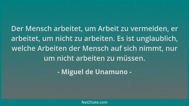 Miguel de Unamuno - Der Mensch arbeitet, um Arbeit zu vermeiden, er arbeitet, um nicht zu arbeiten. Es ist unglaublich, wel...