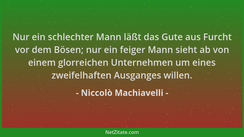 Niccolò Machiavelli - Nur ein schlechter Mann läßt das Gute aus Furcht vor dem Bösen; nur ein feiger Mann sieht ab von eine...
