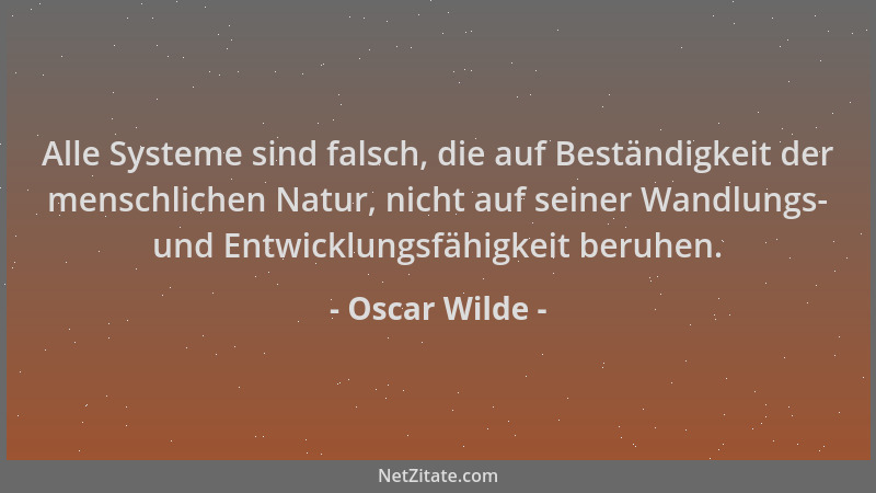 Oscar Wilde - Alle Systeme sind falsch, die auf Beständigkeit der menschlichen Natur, nicht auf seiner Wandlungs- und Entwi...
