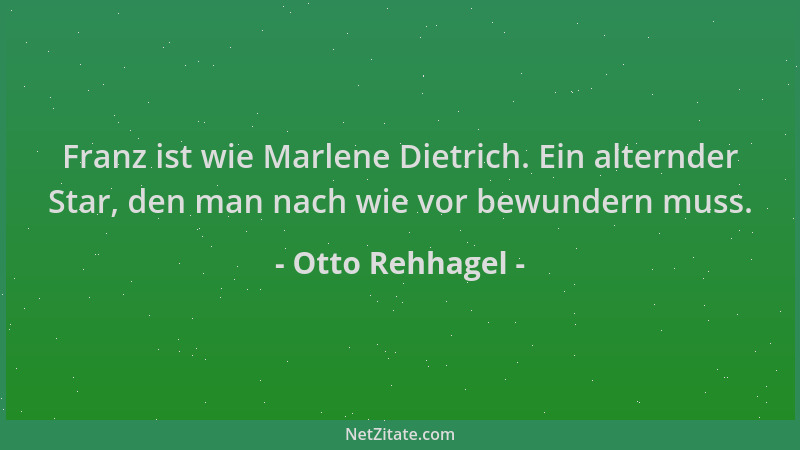 Otto Rehhagel - Franz ist wie Marlene Dietrich. Ein alternder Star, den man nach wie vor bewundern muss....