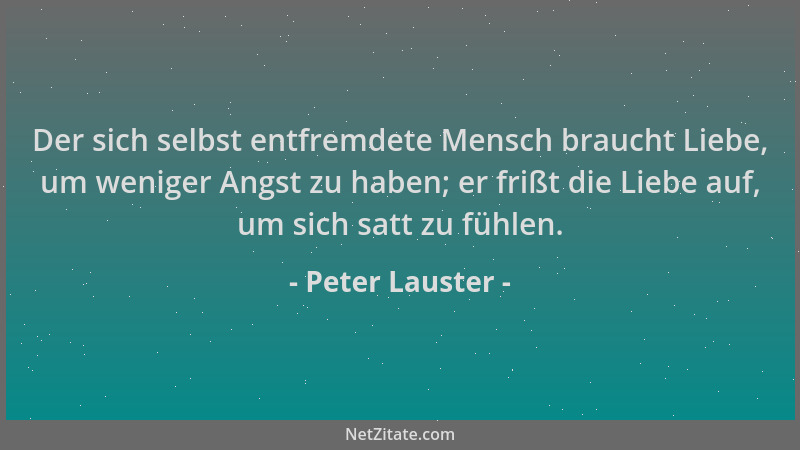 Peter Lauster - Der sich selbst entfremdete Mensch braucht Liebe, um weniger Angst zu haben; er frißt die Liebe auf, um sic...