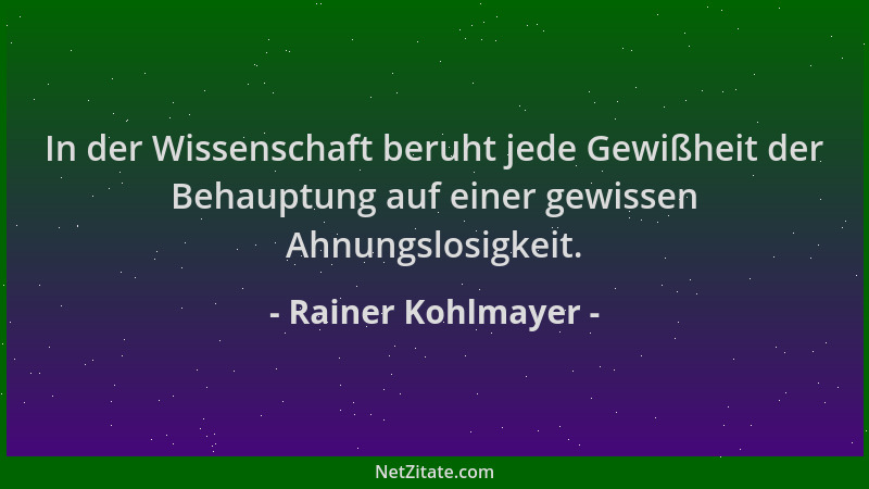 Rainer Kohlmayer - In der Wissenschaft beruht jede Gewißheit der Behauptung auf einer gewissen Ahnungslosigkeit....