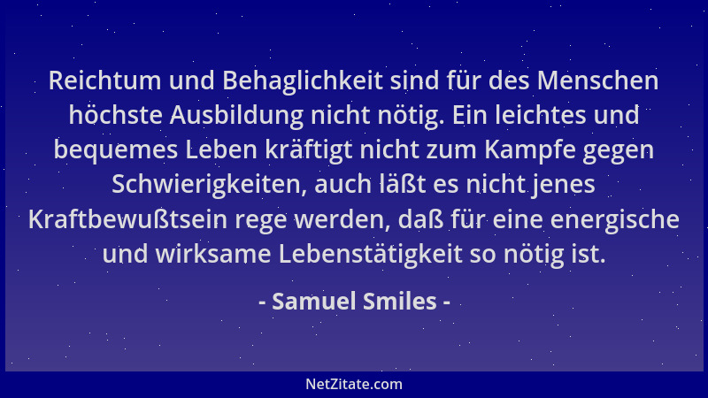 Samuel Smiles - Reichtum und Behaglichkeit sind für des Menschen höchste Ausbildung nicht nötig. Ein leichtes und bequemes...