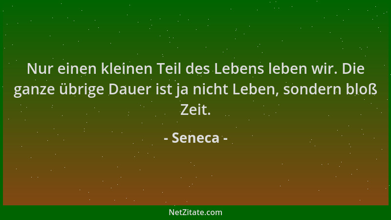 Seneca - Nur einen kleinen Teil des Lebens leben wir. Die ganze übrige Dauer ist ja nicht Leben, sondern bloß Zeit....
