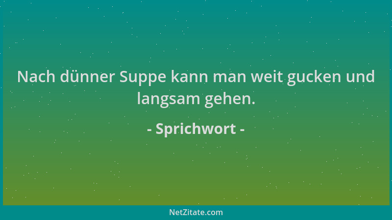 Sprichwort - Nach dünner Suppe kann man weit gucken und langsam gehen....