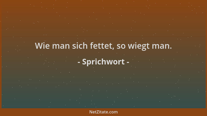 Sprichwort - Wie man sich fettet, so wiegt man....