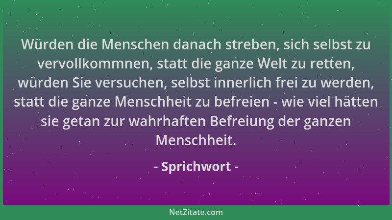 Sprichwort - Würden die Menschen danach streben, sich selbst zu vervollkommnen, statt die ganze Welt zu retten, würden Sie...