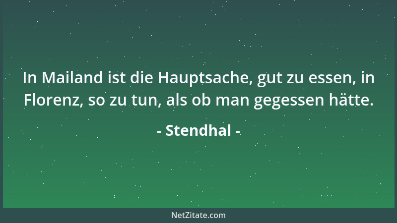 Stendhal - In Mailand ist die Hauptsache, gut zu essen, in Florenz, so zu tun, als ob man gegessen hätte....