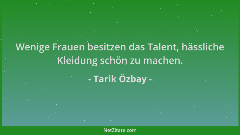 Tarik Özbay - Wenige Frauen besitzen das Talent, hässliche Kleidung schön zu machen....