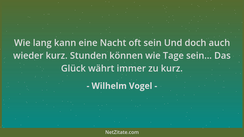 Wilhelm Vogel - Wie lang kann eine Nacht oft sein Und doch auch wieder kurz. Stunden können wie Tage sein... Das Glück währ...