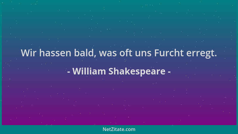 William Shakespeare - Wir hassen bald, was oft uns Furcht erregt....