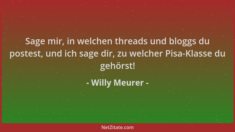 Willy Meurer - Sage mir, in welchen threads und bloggs du postest, und ich sage dir, zu welcher Pisa-Klasse du gehörst!...