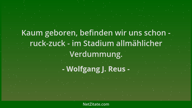Wolfgang J. Reus - Kaum geboren, befinden wir uns schon - ruck-zuck - im Stadium allmählicher Verdummung....