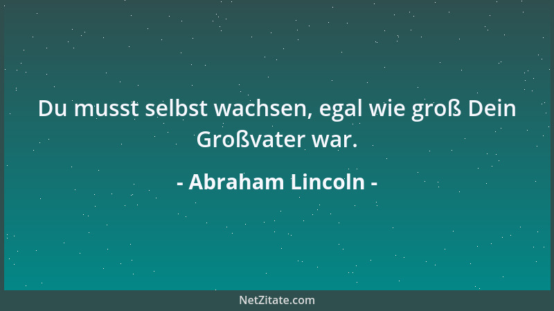 Abraham Lincoln - Du musst selbst wachsen, egal wie groß Dein Großvater war....