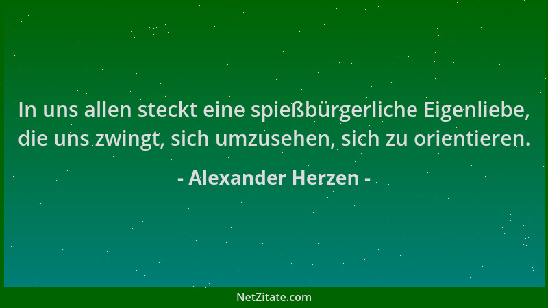 Alexander Herzen - In uns allen steckt eine spießbürgerliche Eigenliebe, die uns zwingt, sich umzusehen, sich zu orientiere...