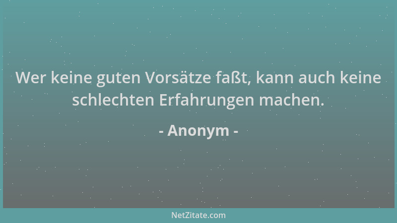 Anonym - Wer keine guten Vorsätze faßt, kann auch keine schlechten Erfahrungen machen....