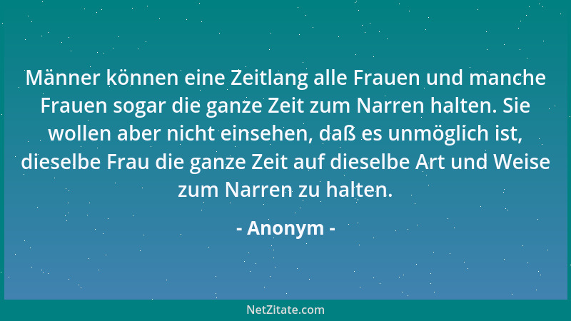 Anonym - Männer können eine Zeitlang alle Frauen und manche Frauen sogar die ganze Zeit zum Narren halten. Sie wollen aber...