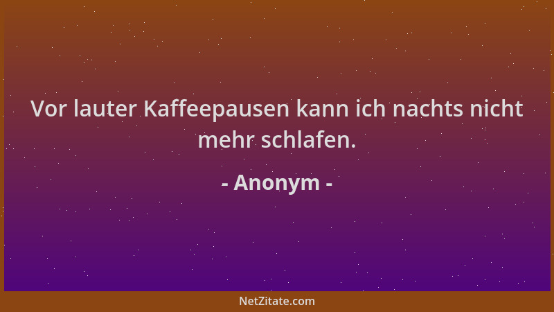 Anonym - Vor lauter Kaffeepausen kann ich nachts nicht mehr schlafen....