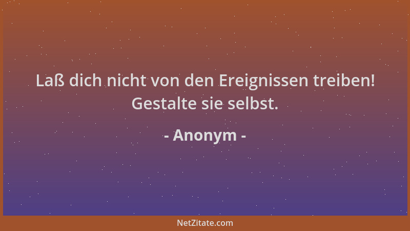 Anonym - Laß dich nicht von den Ereignissen treiben! Gestalte sie selbst....