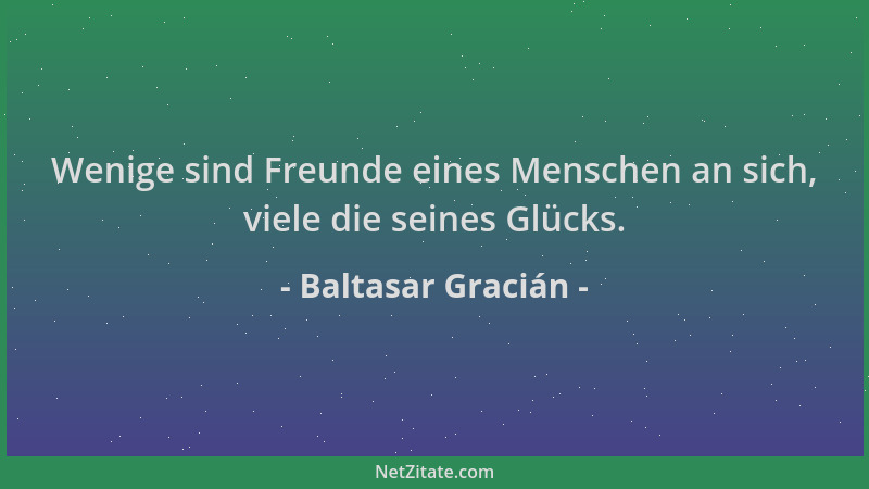 Baltasar Gracián - Wenige sind Freunde eines Menschen an sich, viele die seines Glücks....