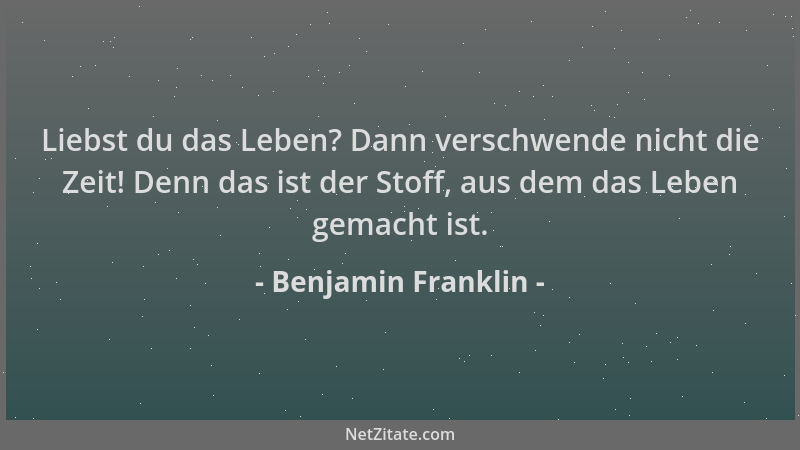 Benjamin Franklin - Liebst du das Leben? Dann verschwende nicht die Zeit! Denn das ist der Stoff, aus dem das Leben gemacht...