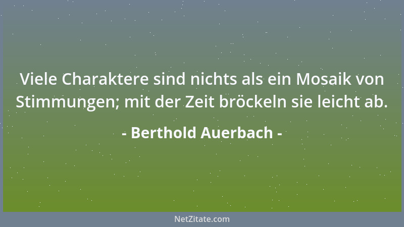 Berthold Auerbach - Viele Charaktere sind nichts als ein Mosaik von Stimmungen; mit der Zeit bröckeln sie leicht ab....