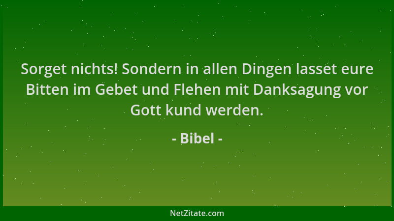 Bibel - Sorget nichts! Sondern in allen Dingen lasset eure Bitten im Gebet und Flehen mit Danksagung vor Gott kund werden....