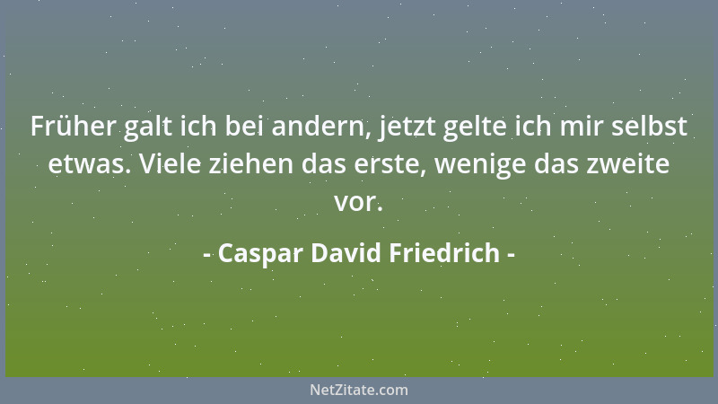 Caspar David Friedrich - Früher galt ich bei andern, jetzt gelte ich mir selbst etwas. Viele ziehen das erste, wenige das z...