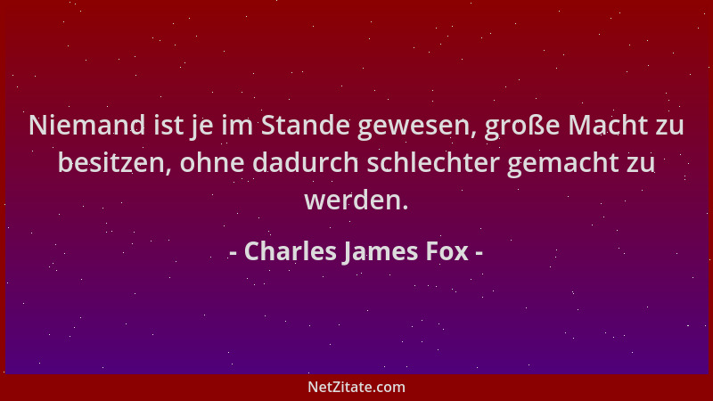Charles James Fox - Niemand ist je im Stande gewesen, große Macht zu besitzen, ohne dadurch schlechter gemacht zu werden....