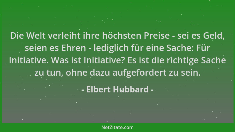 Elbert Hubbard - Die Welt verleiht ihre höchsten Preise - sei es Geld, seien es Ehren - lediglich für eine Sache: Für Initi...