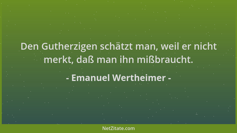Emanuel Wertheimer - Den Gutherzigen schätzt man, weil er nicht merkt, daß man ihn mißbraucht....