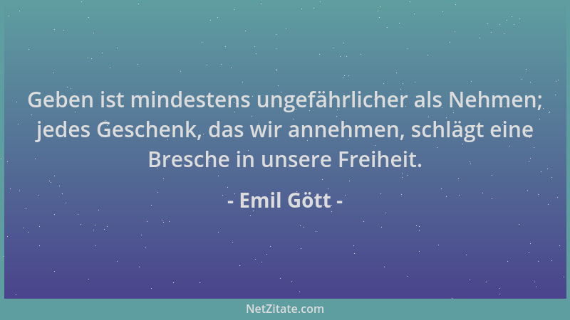 Emil Gött - Geben ist mindestens ungefährlicher als Nehmen; jedes Geschenk, das wir annehmen, schlägt eine Bresche in unser...