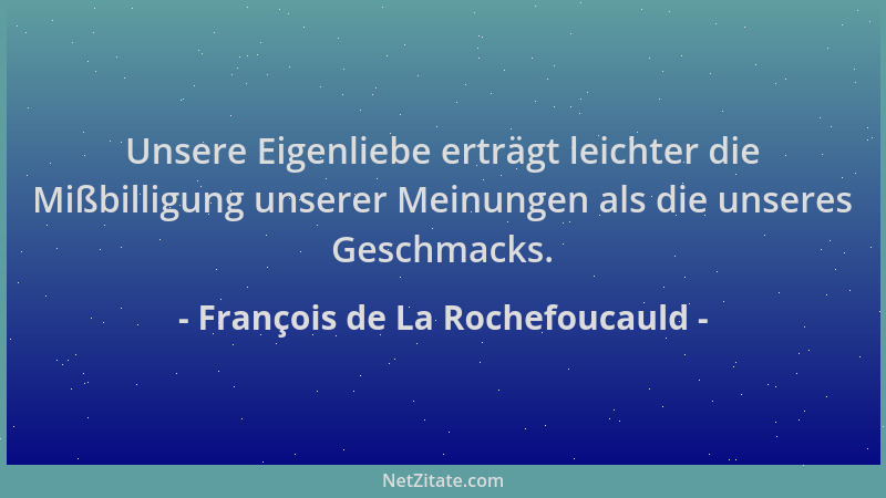 François de La Rochefoucauld - Unsere Eigenliebe erträgt leichter die Mißbilligung unserer Meinungen als die unseres Geschm...