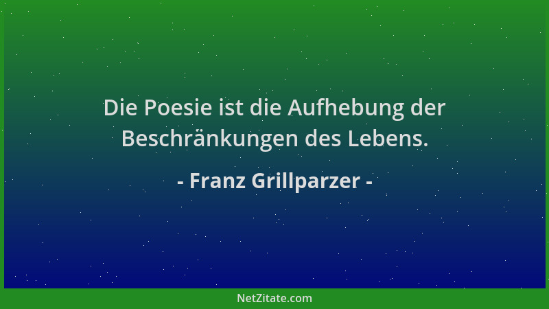 Franz Grillparzer - Die Poesie ist die Aufhebung der Beschränkungen des Lebens....