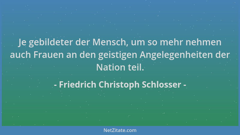 Friedrich Christoph Schlosser - Je gebildeter der Mensch, um so mehr nehmen auch Frauen an den geistigen Angelegenheiten de...