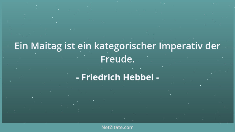 Friedrich Hebbel - Ein Maitag ist ein kategorischer Imperativ der Freude....