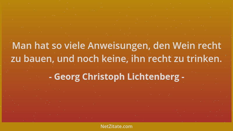 Georg Christoph Lichtenberg - Man hat so viele Anweisungen, den Wein recht zu bauen, und noch keine, ihn recht zu trinken....