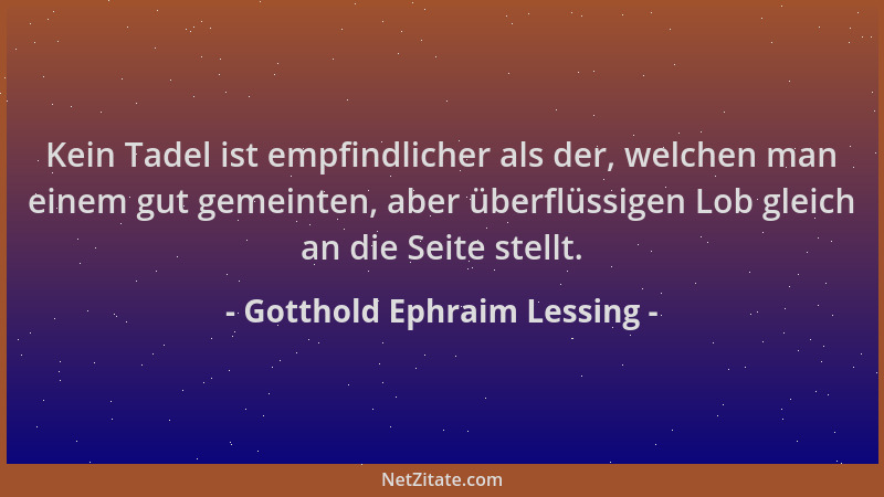Gotthold Ephraim Lessing - Kein Tadel ist empfindlicher als der, welchen man einem gut gemeinten, aber überflüssigen Lob gl...