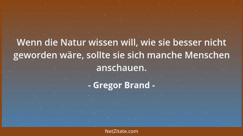 Gregor Brand - Wenn die Natur wissen will, wie sie besser nicht geworden wäre, sollte sie sich manche Menschen anschauen....