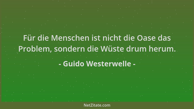 Guido Westerwelle - Für die Menschen ist nicht die Oase das Problem, sondern die Wüste drum herum....