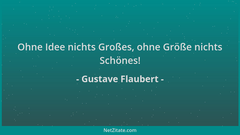 Gustave Flaubert - Ohne Idee nichts Großes, ohne Größe nichts Schönes!...