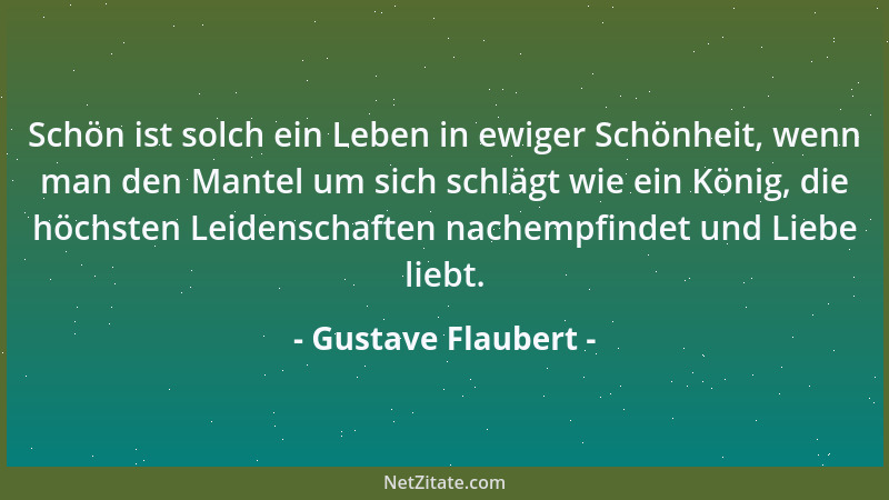 Gustave Flaubert - Schön ist solch ein Leben in ewiger Schönheit, wenn man den Mantel um sich schlägt wie ein König, die hö...