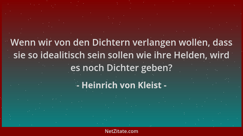 Heinrich von Kleist - Wenn wir von den Dichtern verlangen wollen, dass sie so idealitisch sein sollen wie ihre Helden, wird...