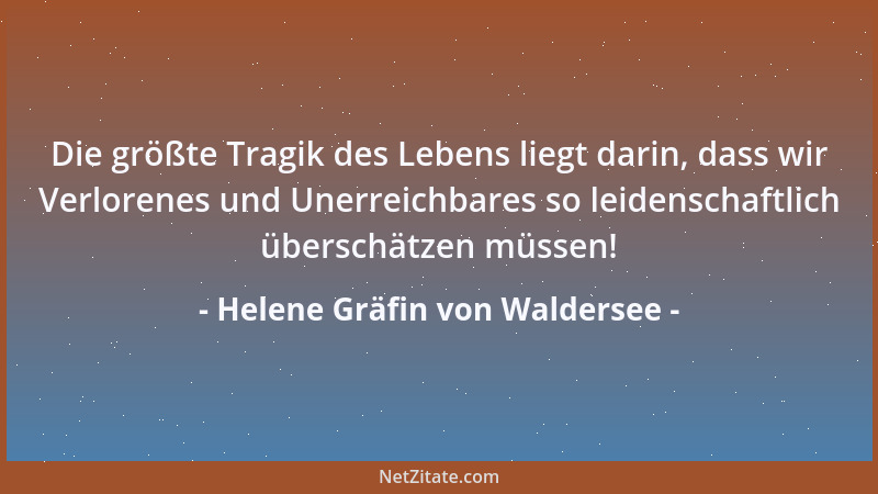 Helene Gräfin von Waldersee - Die größte Tragik des Lebens liegt darin, dass wir Verlorenes und Unerreichbares so leidensch...
